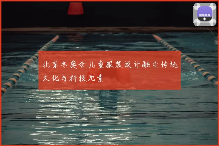 北京冬奥会儿童服装设计融合传统文化与科技元素