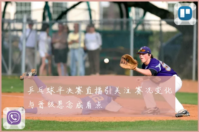 乒乓球半决赛直播引关注 赛况变化与晋级悬念成看点