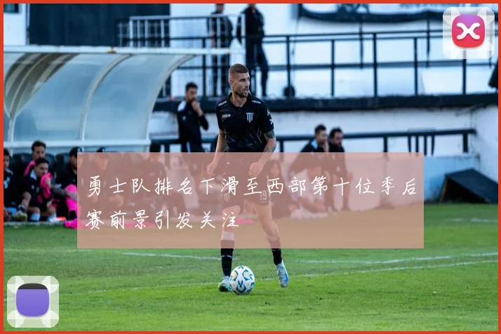 勇士队排名下滑至西部第十位季后赛前景引发关注