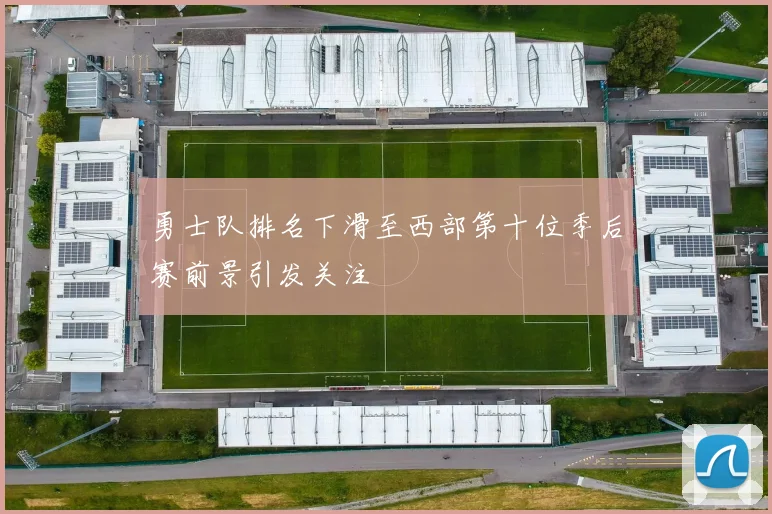 勇士队排名下滑至西部第十位季后赛前景引发关注