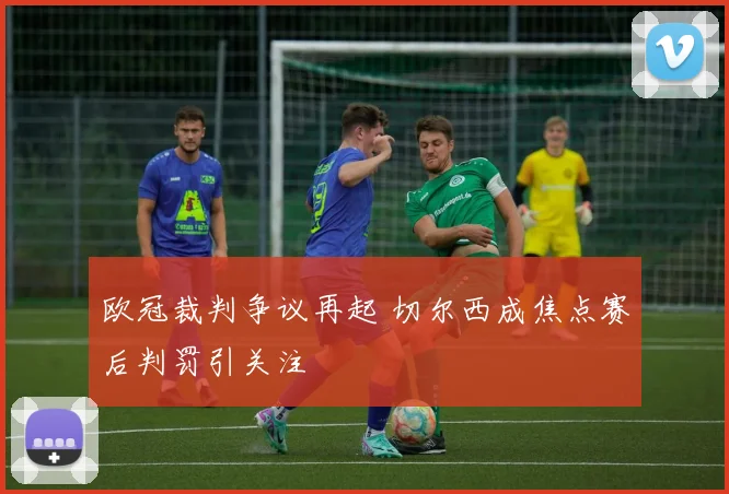 欧冠裁判争议再起 切尔西成焦点赛后判罚引关注