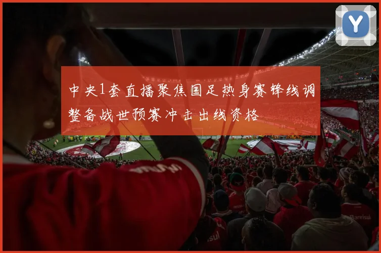 中央1套直播聚焦国足热身赛锋线调整备战世预赛冲击出线资格