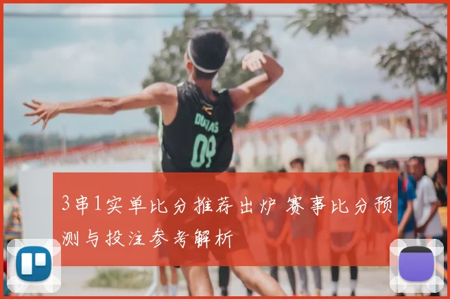 3串1实单比分推荐出炉 赛事比分预测与投注参考解析