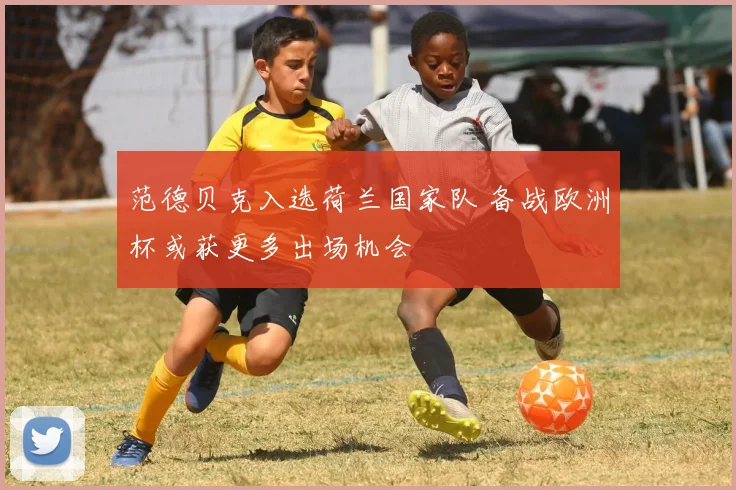 范德贝克入选荷兰国家队 备战欧洲杯或获更多出场机会