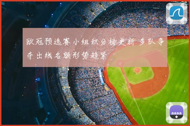 欧冠预选赛小组积分榜更新 多队争夺出线名额形势趋紧