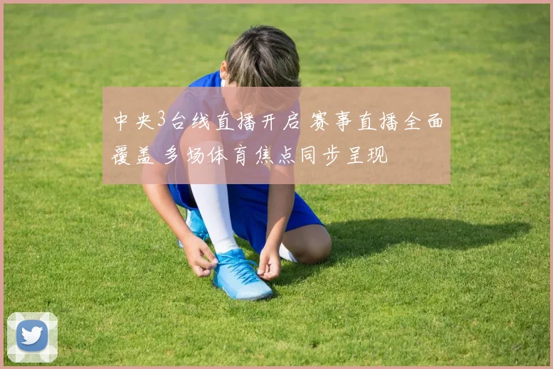 中央3台线直播开启 赛事直播全面覆盖 多场体育焦点同步呈现