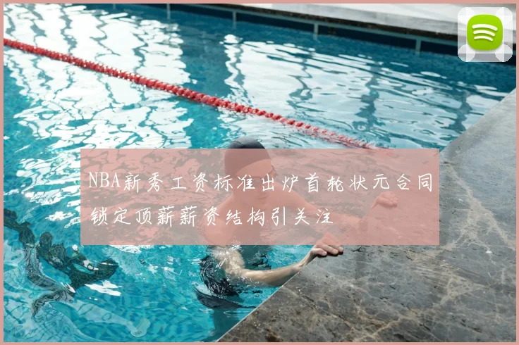 NBA新秀工资标准出炉首轮状元合同锁定顶薪薪资结构引关注