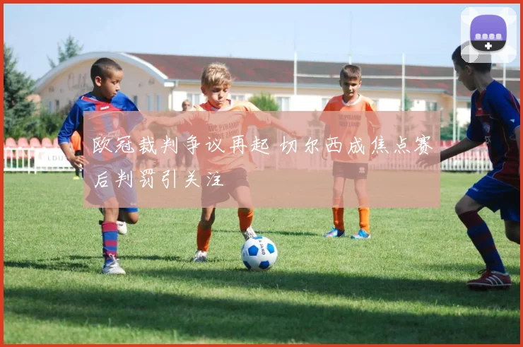 欧冠裁判争议再起 切尔西成焦点赛后判罚引关注