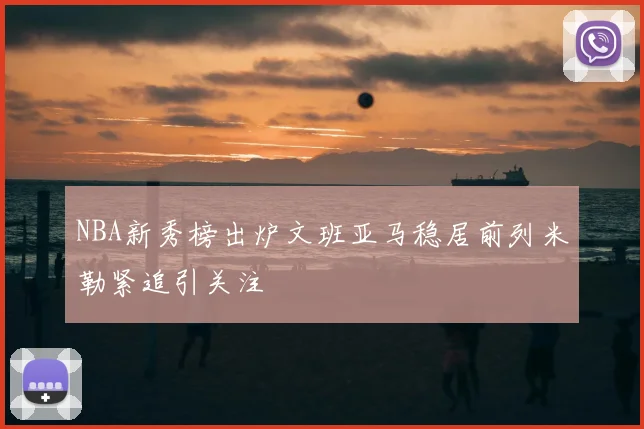 NBA新秀榜出炉文班亚马稳居前列米勒紧追引关注