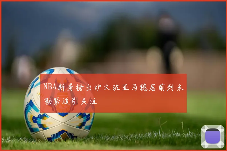 NBA新秀榜出炉文班亚马稳居前列米勒紧追引关注