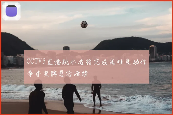 CCTV5直播跳水名将完成高难度动作争夺奖牌悬念延续