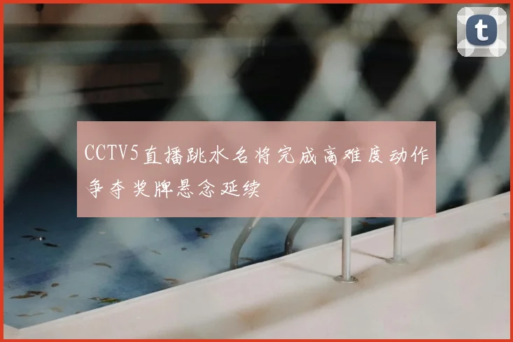 CCTV5直播跳水名将完成高难度动作争夺奖牌悬念延续