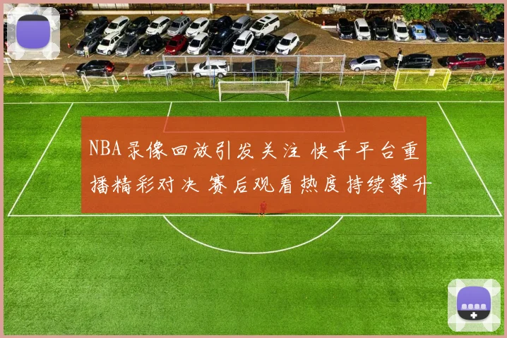 NBA录像回放引发关注 快手平台重播精彩对决 赛后观看热度持续攀升