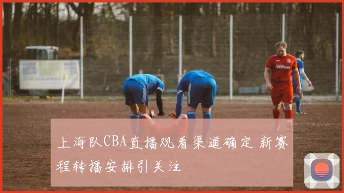 上海队CBA直播观看渠道确定 新赛程转播安排引关注