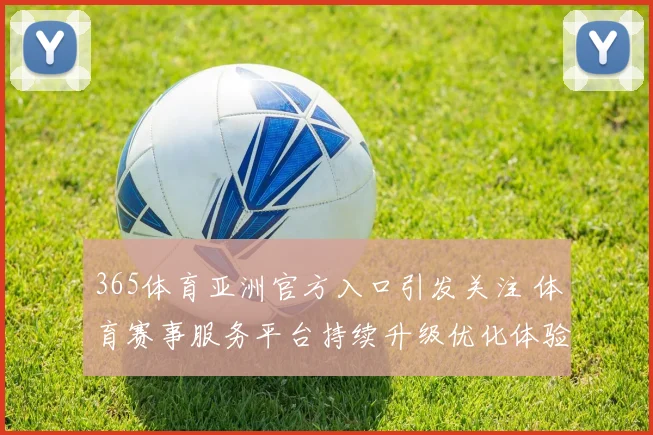 365体育亚洲官方入口引发关注 体育赛事服务平台持续升级优化体验