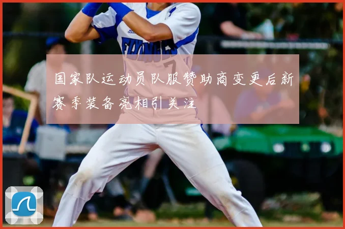 国家队运动员队服赞助商变更后新赛季装备亮相引关注