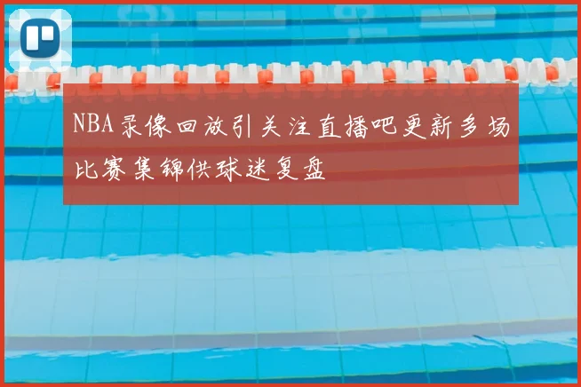 NBA录像回放引关注直播吧更新多场比赛集锦供球迷复盘