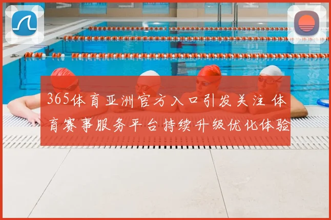 365体育亚洲官方入口引发关注 体育赛事服务平台持续升级优化体验