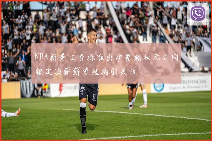 NBA新秀工资标准出炉首轮状元合同锁定顶薪薪资结构引关注