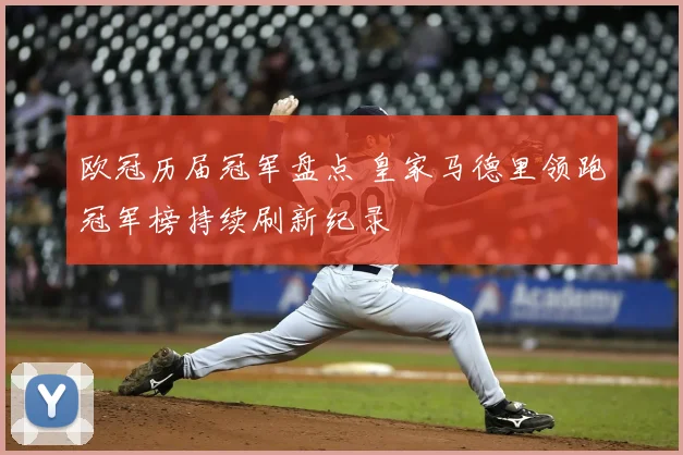 欧冠历届冠军盘点 皇家马德里领跑冠军榜持续刷新纪录