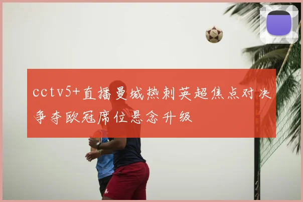 cctv5+直播曼城热刺英超焦点对决争夺欧冠席位悬念升级