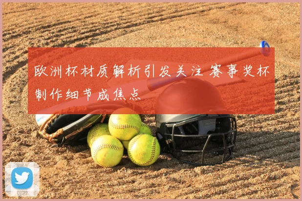 欧洲杯材质解析引发关注 赛事奖杯制作细节成焦点