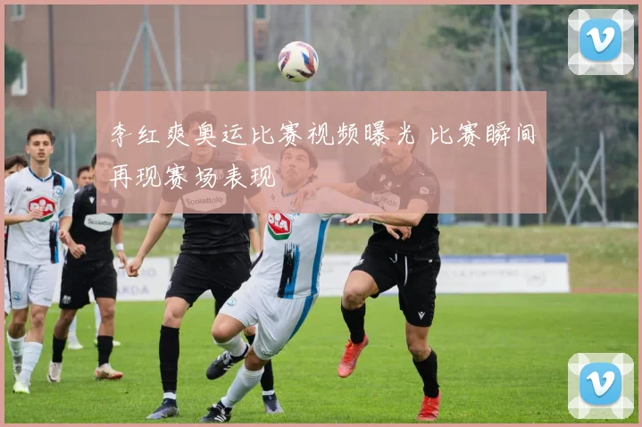 李红爽奥运比赛视频曝光 比赛瞬间再现赛场表现