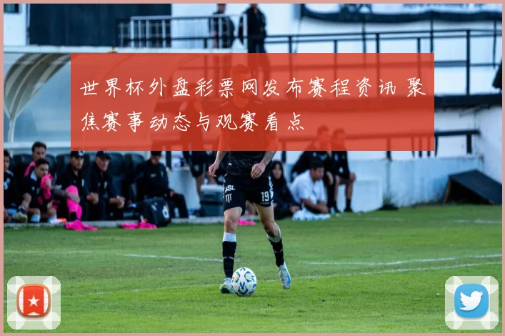 世界杯外盘彩票网发布赛程资讯 聚焦赛事动态与观赛看点