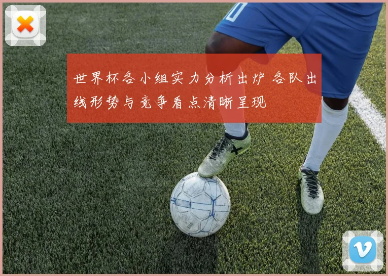 世界杯各小组实力分析出炉 各队出线形势与竞争看点清晰呈现
