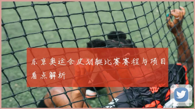 东京奥运会皮划艇比赛赛程与项目看点解析