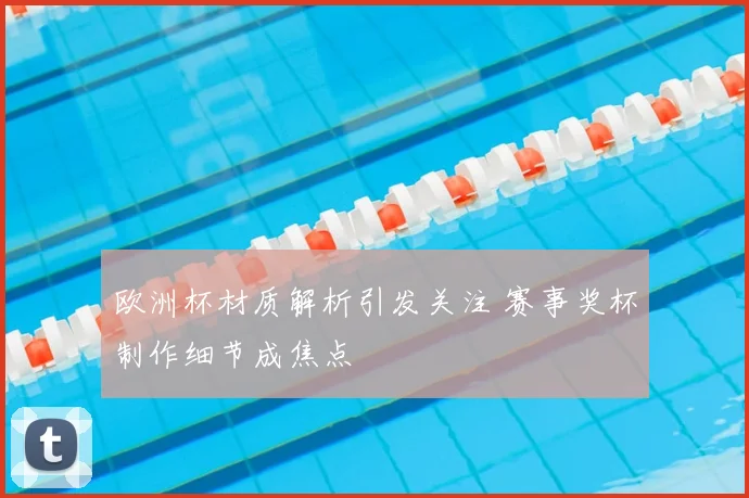 欧洲杯材质解析引发关注 赛事奖杯制作细节成焦点