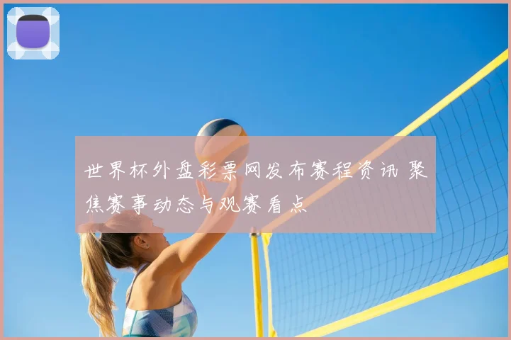 世界杯外盘彩票网发布赛程资讯 聚焦赛事动态与观赛看点